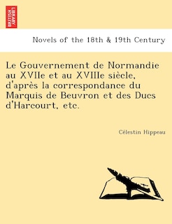 Front cover_Le Gouvernement de Normandie Au Xviie Et Au Xviiie Sie Cle, D'Apre S La Correspondance Du Marquis de Beuvron Et Des Ducs D'Harcourt, Etc.