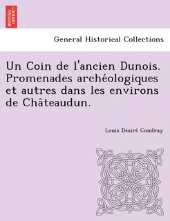 Front cover_Un Coin de L'Ancien Dunois. Promenades Arche Ologiques Et Autres Dans Les Environs de Cha Teaudun.