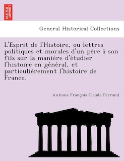 L'Esprit de L'Histoire, Ou Lettres Politiques Et Morales D'Un Pe Re a Son Fils Sur La Manie Re D'e Tudier L'Histoire En GE Ne Ral, Et Particulie Remen