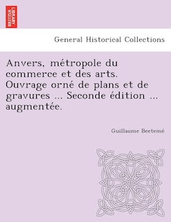 Front cover_Anvers, Me Tropole Du Commerce Et Des Arts. Ouvrage Orne de Plans Et de Gravures ... Seconde E Dition ... Augmente E.