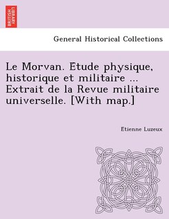 Couverture_Le Morvan. E Tude Physique, Historique Et Militaire ... Extrait de La Revue Militaire Universelle. [With Map.]