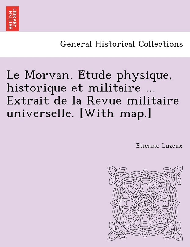 Couverture_Le Morvan. E Tude Physique, Historique Et Militaire ... Extrait de La Revue Militaire Universelle. [With Map.]