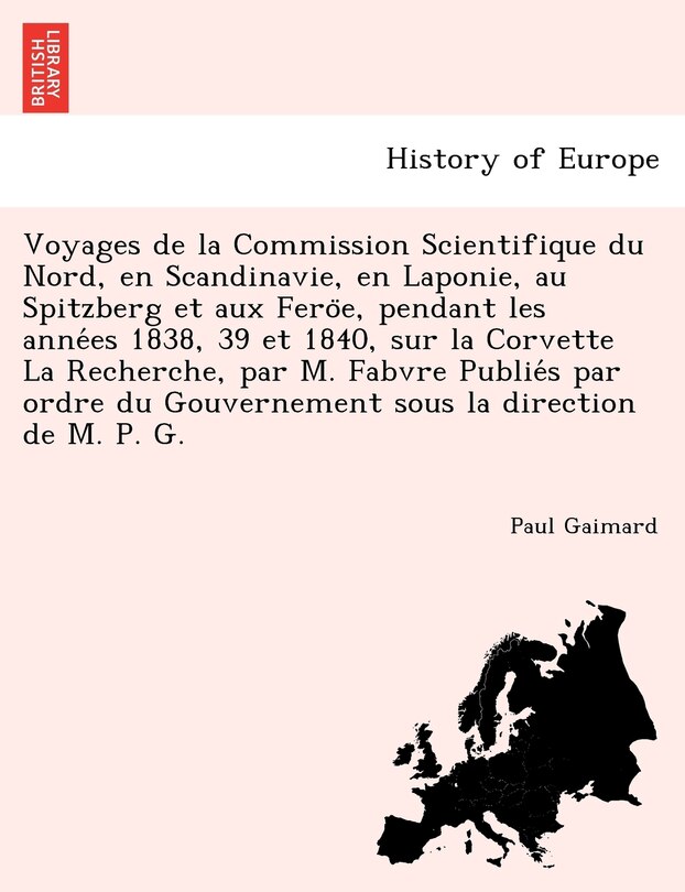 Front cover_Voyages de La Commission Scientifique Du Nord, En Scandinavie, En Laponie, Au Spitzberg Et Aux Fero E, Pendant Les Anne Es 1838, 39 Et 1840, Sur La Corvette La Recherche, Par M. Fabvre Publie S Par Ordre Du Gouvernement Sous La Direction de M. P. G.
