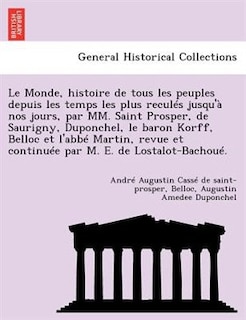 Le Monde, Histoire De Tous Les Peuples Depuis Les Temps Les Plus Reculés Jusqu'à Nos Jours, Par Mm. Saint Prosper, De Saurigny, Duponchel, Le Baron Korff, Belloc Et L'abbé Martin, Revue Et Continuée Par M. E. De Lostalot-bachoué.