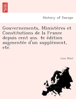 Front cover_Gouvernements, Ministères et Constitutions de la France depuis cent ans. 4e édition augmentée d'un supplément, etc.