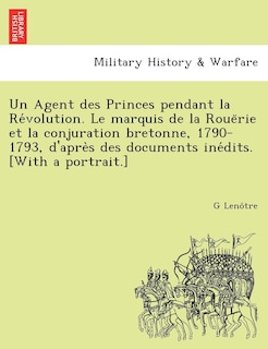 Couverture_Un Agent Des Princes Pendant La Re Volution. Le Marquis de La Roue Rie Et La Conjuration Bretonne, 1790-1793, D'Apre S Des Documents Ine Dits. [With a Portrait.]