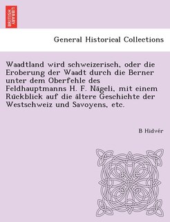 Front cover_Waadtland wird schweizerisch, oder die Eroberung der Waadt durch die Berner unter dem Oberfehle des Feldhauptmanns H. F. Nägeli, mit einem Rückblick auf die ältere Geschichte der Westschweiz und Savoyens, etc.