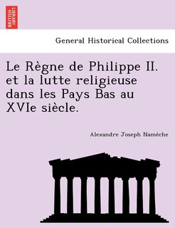 Front cover_Le Règne de Philippe II. et la lutte religieuse dans les Pays Bas au XVIe siècle.