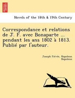 Front cover_Correspondance Et Relations de J. F. Avec Bonaparte ... Pendant Les ANS 1802 a 1813. Publie Par L'Auteur.