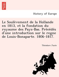 Front cover_Le Soule Vement de La Hollande En 1813, Et La Fondation Du Royaume Des Pays-Bas. Pre Ce de S D'Une Introduction Sur Le Regne de Louis-Bonaparte. 1806-