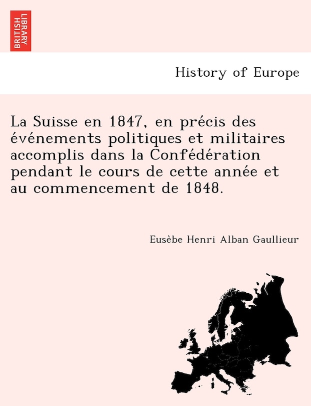 La Suisse En 1847, En Pre Cis Des E Ve Nements Politiques Et Militaires Accomplis Dans La Confe de Ration Pendant Le Cours de Cette Anne E Et Au Commencement de 1848.