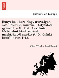 Front cover_Hunyadiak kora Magyarországon. (Gr. Teleki J. művének folytatása gyanánt, a M. Tud. Akadémia történelmi bizottságának megbizásából szerkeszti Dr Csánki Dezső.) kötet 1-12.
