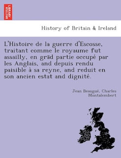 Front cover_L'Histoire de La Guerre D'Escosse, Traitant Comme Le Royaume Fut Assailly, En Gra D Partie Occupe Par Les Anglais, and Depuis Rendu Paisible a Sa Reyne, and Reduit En Son Ancien Estat and Dignite .