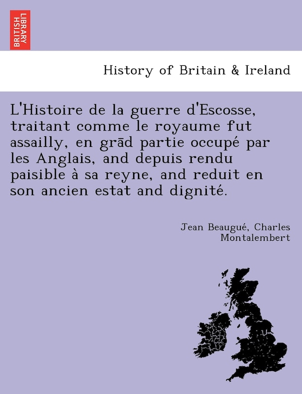 Front cover_L'Histoire de La Guerre D'Escosse, Traitant Comme Le Royaume Fut Assailly, En Gra D Partie Occupe Par Les Anglais, and Depuis Rendu Paisible a Sa Reyne, and Reduit En Son Ancien Estat and Dignite .