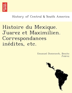 Front cover_Histoire Du Mexique. Juarez Et Maximilien. Correspondances Ine Dites, Etc.
