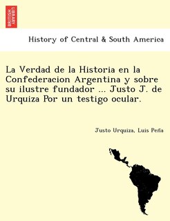 Couverture_La Verdad de La Historia En La Confederacion Argentina y Sobre Su Ilustre Fundador ... Justo J. de Urquiza Por Un Testigo Ocular. [I.E. Luio Jose de La Pe Na?]