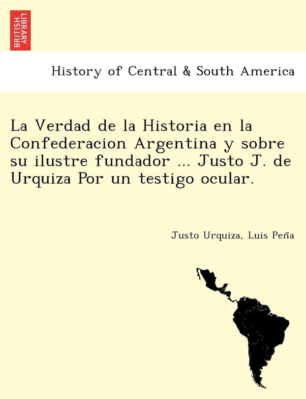 Couverture_La Verdad de La Historia En La Confederacion Argentina y Sobre Su Ilustre Fundador ... Justo J. de Urquiza Por Un Testigo Ocular. [I.E. Luio Jose de La Pe Na?]