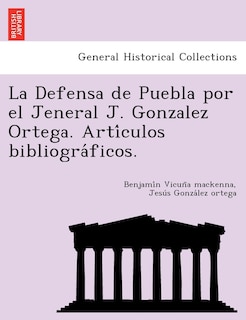 Front cover_La Defensa de Puebla Por El Jeneral J. Gonzalez Ortega. Arti Culos Bibliogra Ficos.