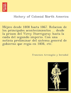 Front cover_Me Jico Desde 1808 Hasta 1867. Relacion de Los Principales Acontecimientos ... Desde La Prison del Virey Iturrigaray Hasta La Caida del Segundo Imperio. Con Una Noticia Preliminar del Sistema General de Gobierno Que Regia En 1808, Etc.
