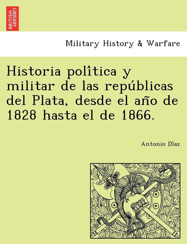 Front cover_Historia política y militar de las repúblicas del Plata, desde el año de 1828 hasta el de 1866.