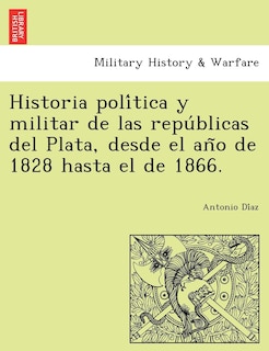 Front cover_Historia política y militar de las repúblicas del Plata, desde el año de 1828 hasta el de 1866.