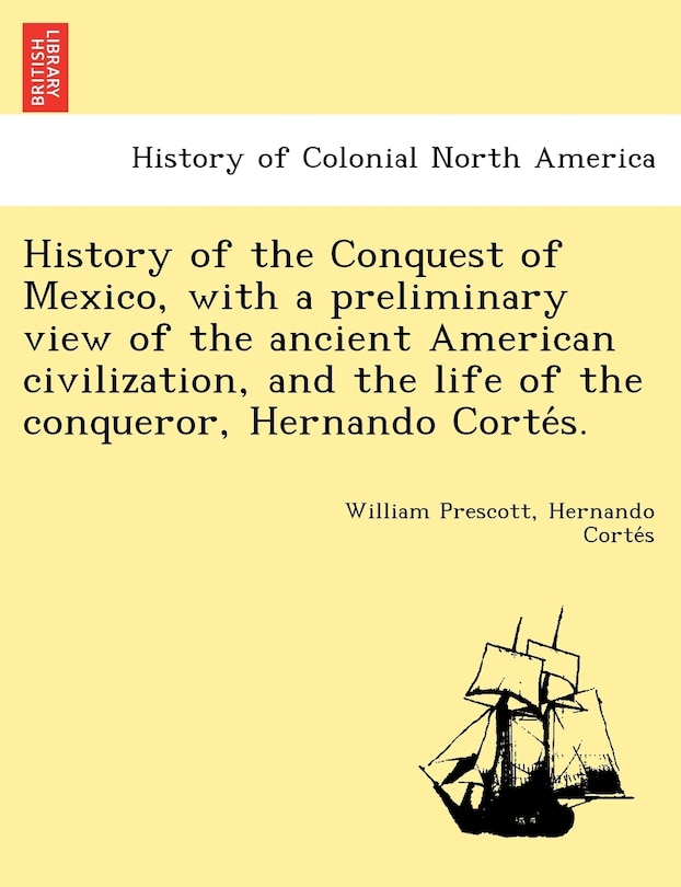 Front cover_History of the Conquest of Mexico, with a preliminary view of the ancient American civilization, and the life of the conqueror, Hernando Cortés.