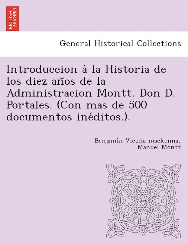 Front cover_Introduccion á la Historia de los diez años de la Administracion Montt. Don D. Portales. (Con mas de 500 documentos inéditos.).