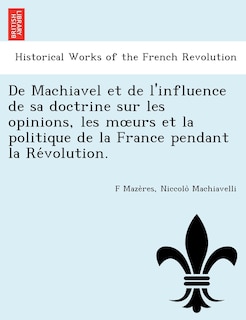 Front cover_de Machiavel Et de L'Influence de Sa Doctrine Sur Les Opinions, Les M Urs Et La Politique de La France Pendant La Re Volution.