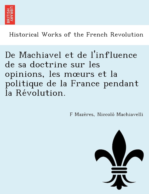 Front cover_de Machiavel Et de L'Influence de Sa Doctrine Sur Les Opinions, Les M Urs Et La Politique de La France Pendant La Re Volution.