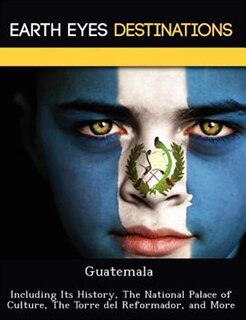 Guatemala: Including Its History, The National Palace Of Culture, The Torre Del Reformador, And More