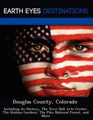 Douglas County, Colorado: Including Its History, The Town Hall Arts Center, The Hudson Gardens, The Pike National Forest, And