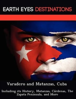 Varadero And Matanzas, Cuba: Including Its History, Matanzas, Cárdenas, The Zapata Peninsula, And More