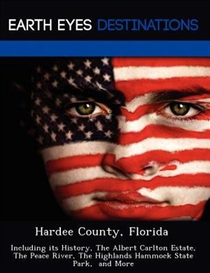 Hardee County, Florida: Including Its History, The Albert Carlton Estate, The Peace River, The Highlands Hammock State Park