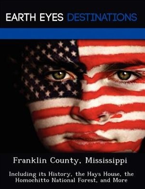 Franklin County, Mississippi: Including Its History, The Hays House, The Homochitto National Forest, And More