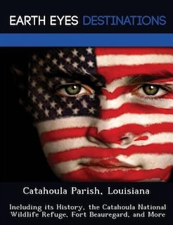 Catahoula Parish, Louisiana: Including Its History, The Catahoula National Wildlife Refuge, Fort Beauregard, And More