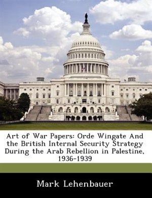 Art of War Papers: Orde Wingate and the British Internal Security Strategy During the Arab Rebellion in Palestine, 1936-1939