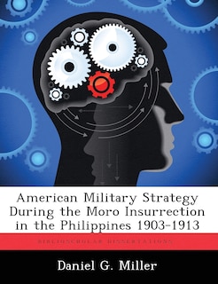 Front cover_American Military Strategy During The Moro Insurrection In The Philippines 1903-1913