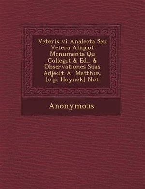 Veteris VI Analecta Seu Vetera Aliquot Monumenta Qu Collegit & Ed., & Observationes Suas Adjecit A. Matth Us. [C.P. Hoynck] Not