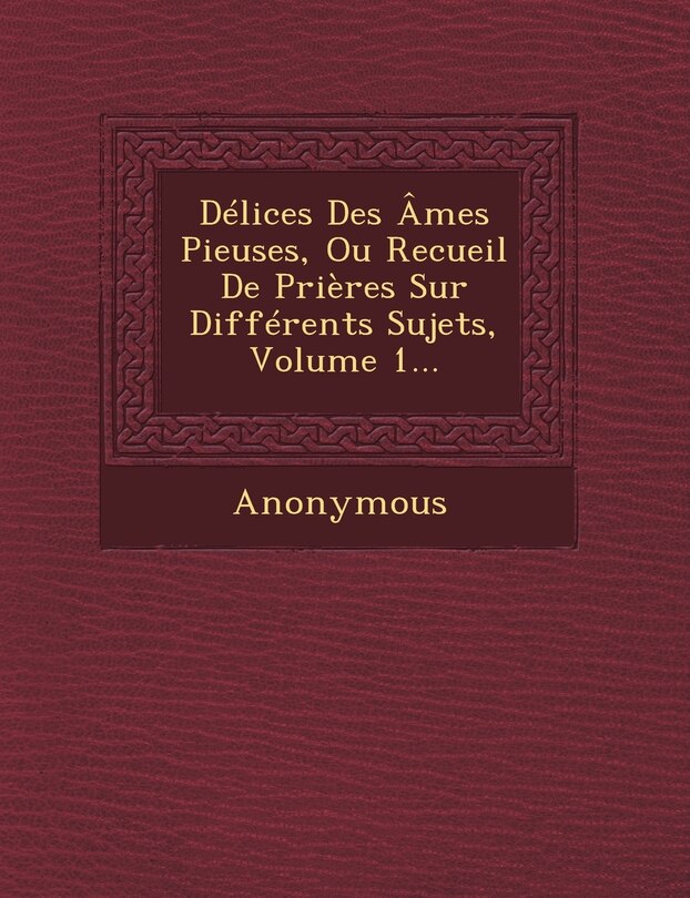 Front cover_Delices Des Ames Pieuses, Ou Recueil de Prieres Sur Differents Sujets, Volume 1...