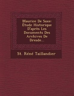 Maurice De Saxe: Étude Historique D'après Les Documents Des Archives De Dresde...