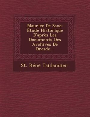 Maurice De Saxe: Étude Historique D'après Les Documents Des Archives De Dresde...