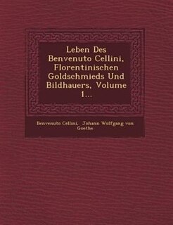 Leben Des Benvenuto Cellini, Florentinischen Goldschmieds Und Bildhauers, Volume 1...