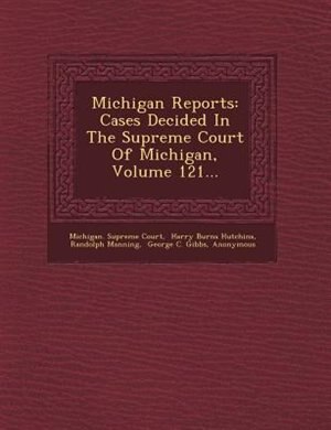 Michigan Reports: Cases Decided In The Supreme Court Of Michigan, Volume 121...