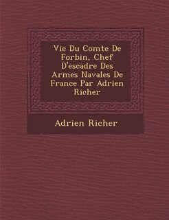 Vie Du Comte de Forbin, Chef D'Escadre Des Arm Es Navales de France Par Adrien Richer