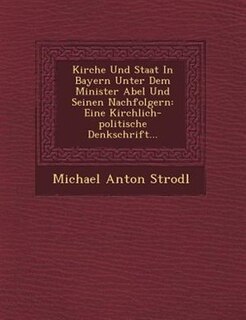 Kirche Und Staat In Bayern Unter Dem Minister Abel Und Seinen Nachfolgern: Eine Kirchlich-politische Denkschrift...