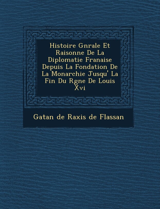 Front cover_Histoire G N Rale Et Raisonn E de La Diplomatie Fran Aise Depuis La Fondation de La Monarchie Jusqu' La Fin Du R Gne de Louis XVI