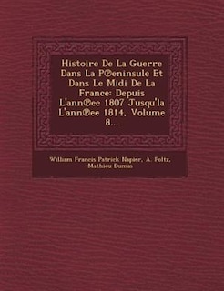 Histoire De La Guerre Dans La P?eninsule Et Dans Le Midi De La France: Depuis L'ann?ee 1807 Jusqu'la L'ann?ee 1814, Volume 8...