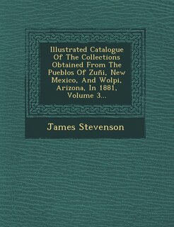Front cover_Illustrated Catalogue of the Collections Obtained from the Pueblos of Zuni, New Mexico, and Wolpi, Arizona, in 1881, Volume 3...