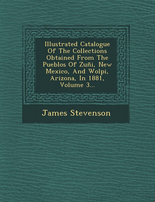 Front cover_Illustrated Catalogue of the Collections Obtained from the Pueblos of Zuni, New Mexico, and Wolpi, Arizona, in 1881, Volume 3...