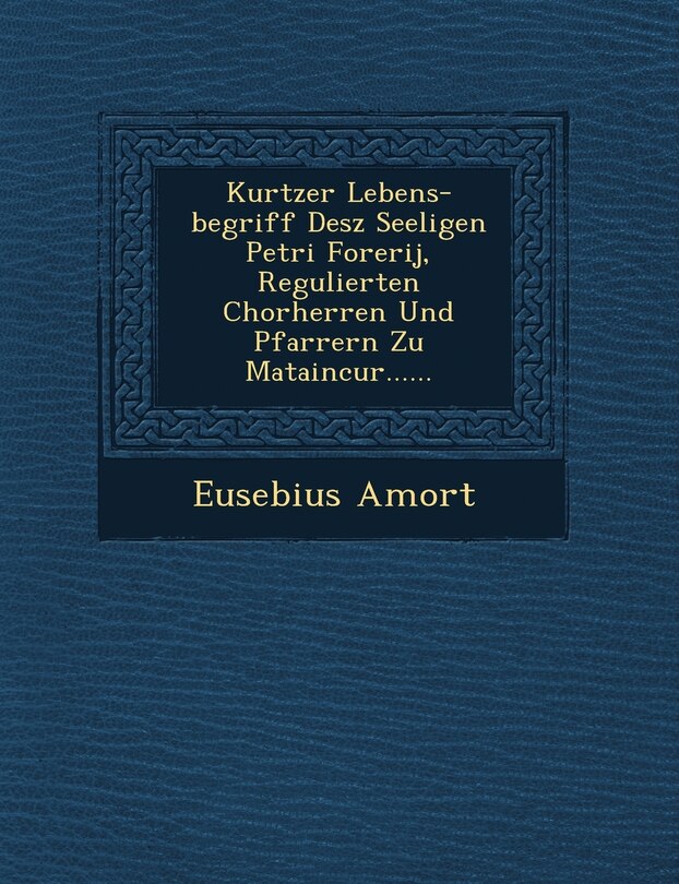 Couverture_Kurtzer Lebens-begriff Desz Seeligen Petri Forerij, Regulierten Chorherren Und Pfarrern Zu Mataincur......